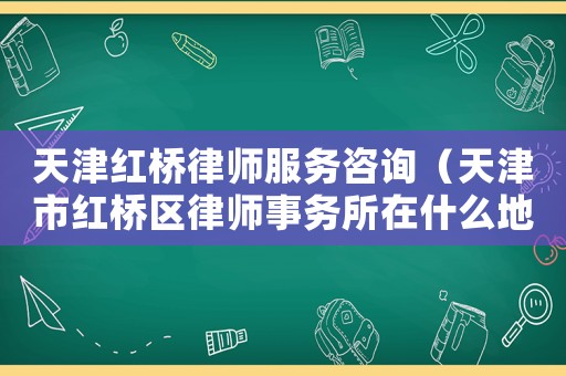 天津紅橋律師服務(wù)咨詢(xún)（天津市紅橋區(qū)律師事務(wù)所在什么地方）