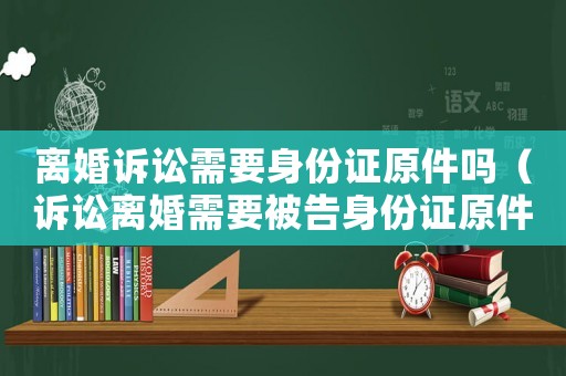 離婚訴訟需要身份證原件嗎（訴訟離婚需要被告身份證原件嗎）