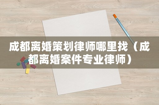 成都離婚策劃律師哪里找（成都離婚案件專業(yè)律師）