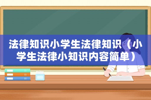 法律知識小學(xué)生法律知識（小學(xué)生法律小知識內(nèi)容簡單）
