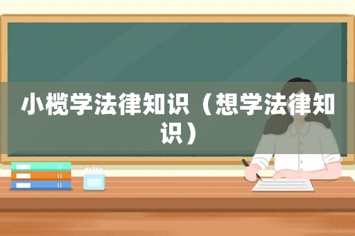 小欖學(xué)法律知識(shí)（想學(xué)法律知識(shí)）