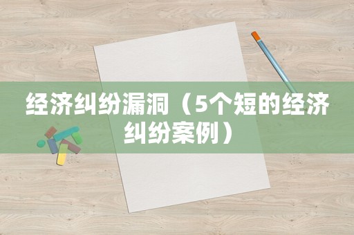 經(jīng)濟糾紛漏洞（5個短的經(jīng)濟糾紛案例）