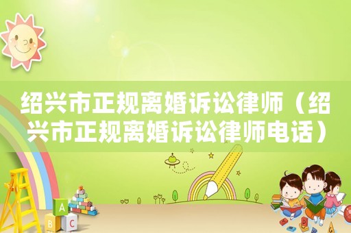 紹興市正規(guī)離婚訴訟律師（紹興市正規(guī)離婚訴訟律師電話）