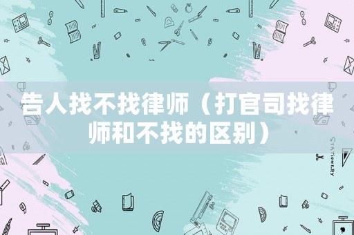 告人找不找律師（打官司找律師和不找的區(qū)別）