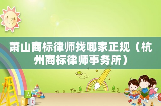 蕭山商標(biāo)律師找哪家正規(guī)（杭州商標(biāo)律師事務(wù)所）