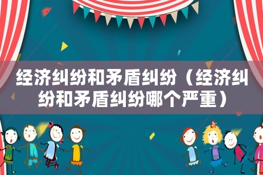 經(jīng)濟糾紛和矛盾糾紛（經(jīng)濟糾紛和矛盾糾紛哪個嚴(yán)重）
