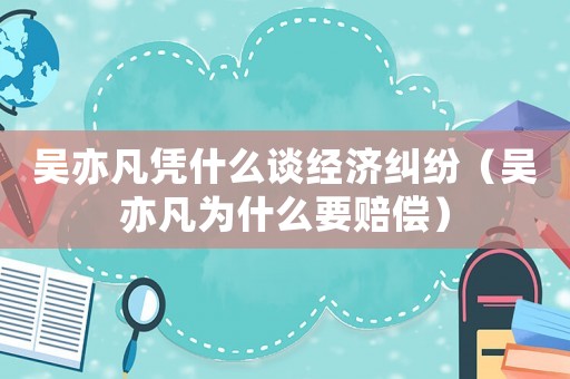 吳亦凡憑什么談經(jīng)濟(jì)糾紛（吳亦凡為什么要賠償）