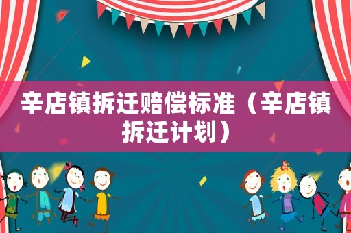 辛店鎮(zhèn)拆遷賠償標(biāo)準(zhǔn)（辛店鎮(zhèn)拆遷計(jì)劃）