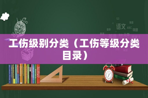工傷級(jí)別分類（工傷等級(jí)分類目錄）