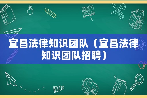 宜昌法律知識(shí)團(tuán)隊(duì)（宜昌法律知識(shí)團(tuán)隊(duì)招聘）