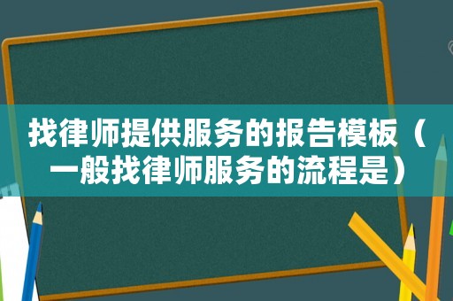 找律師提供服務(wù)的報(bào)告模板（一般找律師服務(wù)的流程是）