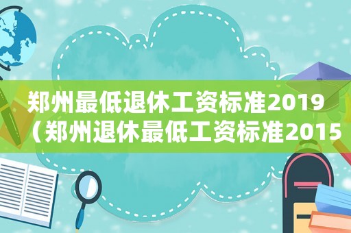 鄭州最低退休工資標(biāo)準(zhǔn)2019（鄭州退休最低工資標(biāo)準(zhǔn)2015）