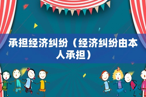 承擔(dān)經(jīng)濟(jì)糾紛（經(jīng)濟(jì)糾紛由本人承擔(dān)）