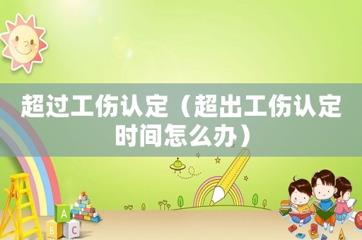 超過工傷認(rèn)定（超出工傷認(rèn)定時間怎么辦）