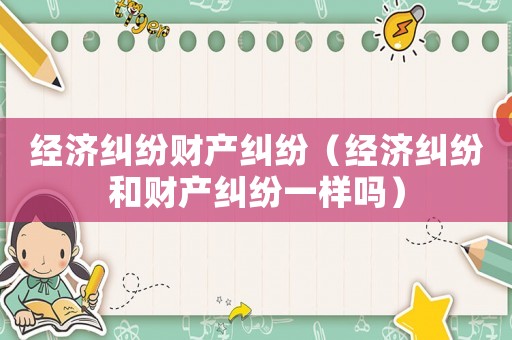 經濟糾紛財產糾紛（經濟糾紛和財產糾紛一樣嗎）
