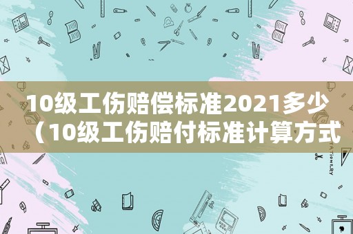 10級工傷賠償標準2021多少（10級工傷賠付標準計算方式）