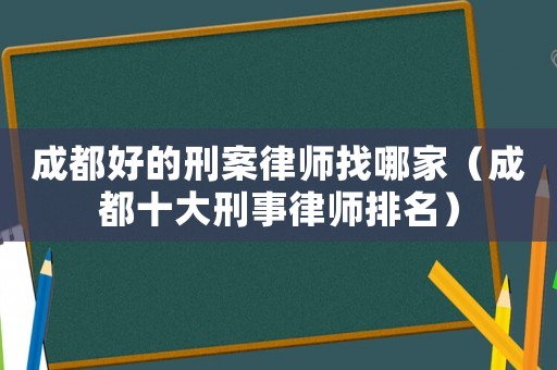 成都好的刑案律師找哪家（成都十大刑事律師排名）