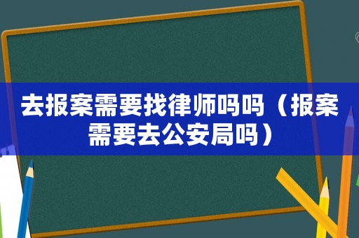 去報案需要找律師嗎嗎（報案需要去公安局嗎）