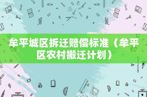 牟平城區(qū)拆遷賠償標(biāo)準(zhǔn)（牟平區(qū)農(nóng)村搬遷計劃）