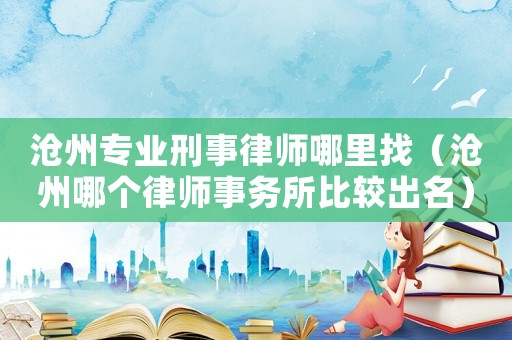 滄州專業(yè)刑事律師哪里找（滄州哪個律師事務所比較出名）