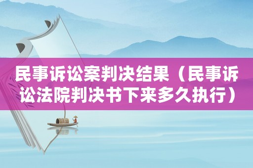 民事訴訟案判決結(jié)果（民事訴訟法院判決書下來(lái)多久執(zhí)行）