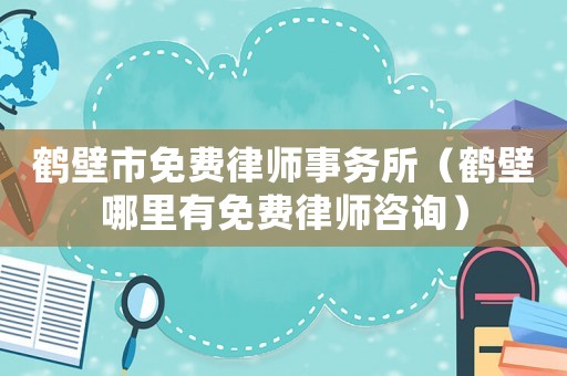 鶴壁市免費律師事務(wù)所（鶴壁哪里有免費律師咨詢）