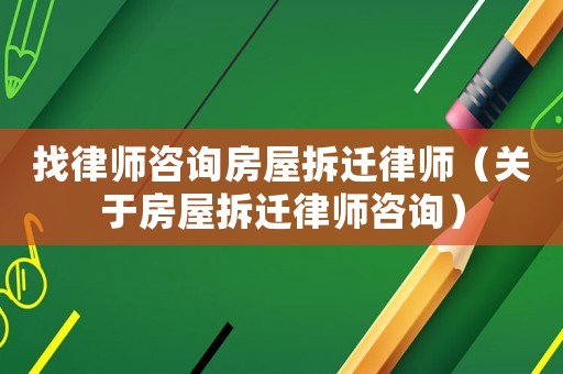 找律師咨詢房屋拆遷律師（關(guān)于房屋拆遷律師咨詢）