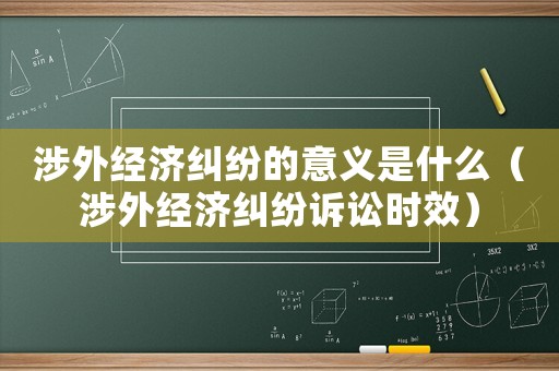 涉外經(jīng)濟(jì)糾紛的意義是什么（涉外經(jīng)濟(jì)糾紛訴訟時(shí)效）