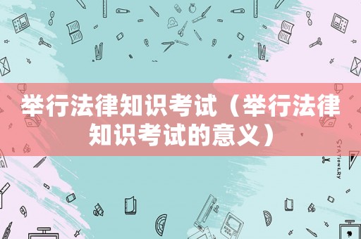 舉行法律知識考試（舉行法律知識考試的意義）