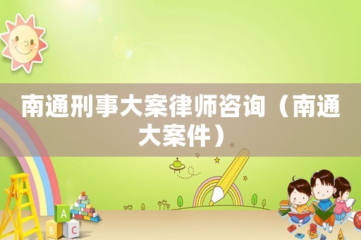南通刑事大案律師咨詢（南通大案件）
