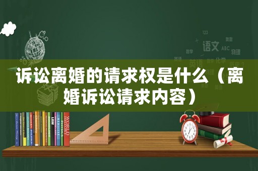 訴訟離婚的請(qǐng)求權(quán)是什么（離婚訴訟請(qǐng)求內(nèi)容）