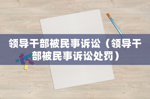 領(lǐng)導干部被民事訴訟（領(lǐng)導干部被民事訴訟處罰）