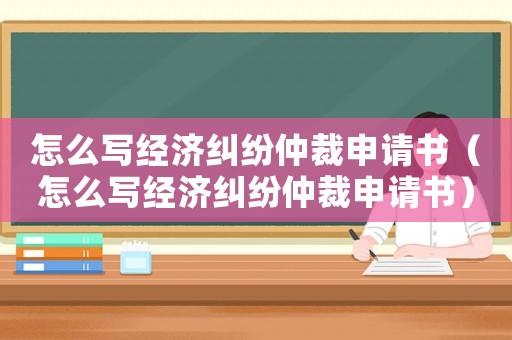 怎么寫(xiě)經(jīng)濟(jì)糾紛仲裁申請(qǐng)書(shū)（怎么寫(xiě)經(jīng)濟(jì)糾紛仲裁申請(qǐng)書(shū)）