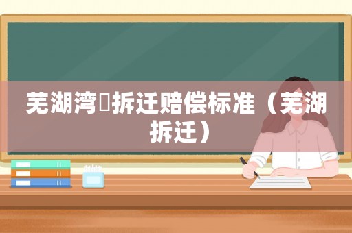 蕪湖灣沚拆遷賠償標準（蕪湖 拆遷）