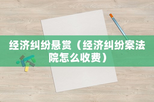 經(jīng)濟(jì)糾紛懸賞（經(jīng)濟(jì)糾紛案法院怎么收費）