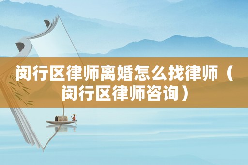 閔行區(qū)律師離婚怎么找律師（閔行區(qū)律師咨詢）