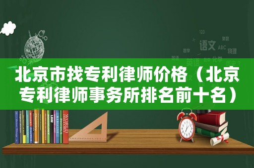 北京市找專利律師價(jià)格（北京專利律師事務(wù)所排名前十名）