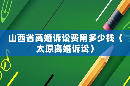 山西省離婚訴訟費(fèi)用多少錢(qián)（太原離婚訴訟）