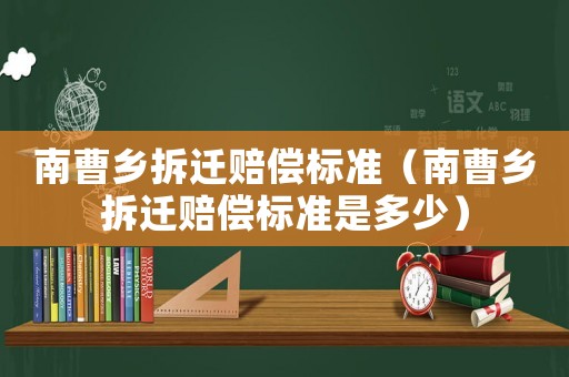 南曹鄉(xiāng)拆遷賠償標(biāo)準(zhǔn)（南曹鄉(xiāng)拆遷賠償標(biāo)準(zhǔn)是多少）
