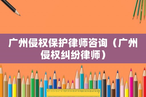 廣州侵權(quán)保護律師咨詢（廣州侵權(quán)糾紛律師）