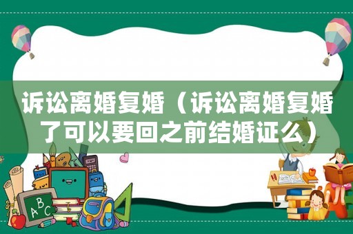 訴訟離婚復(fù)婚（訴訟離婚復(fù)婚了可以要回之前結(jié)婚證么）