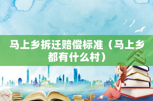 馬上鄉(xiāng)拆遷賠償標(biāo)準(zhǔn)（馬上鄉(xiāng)都有什么村）