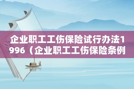 企業(yè)職工工傷保險(xiǎn)試行辦法1996（企業(yè)職工工傷保險(xiǎn)條例試行辦法）