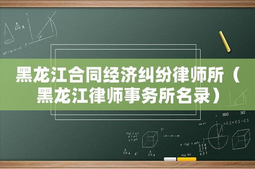 黑龍江合同經(jīng)濟(jì)糾紛律師所（黑龍江律師事務(wù)所名錄）