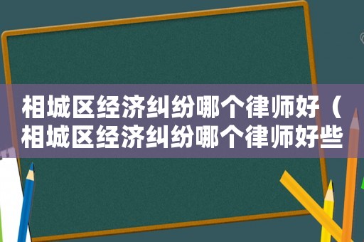 相城區(qū)經(jīng)濟(jì)糾紛哪個(gè)律師好（相城區(qū)經(jīng)濟(jì)糾紛哪個(gè)律師好些）