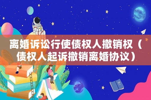 離婚訴訟行使債權(quán)人撤銷權(quán)（債權(quán)人起訴撤銷離婚協(xié)議）