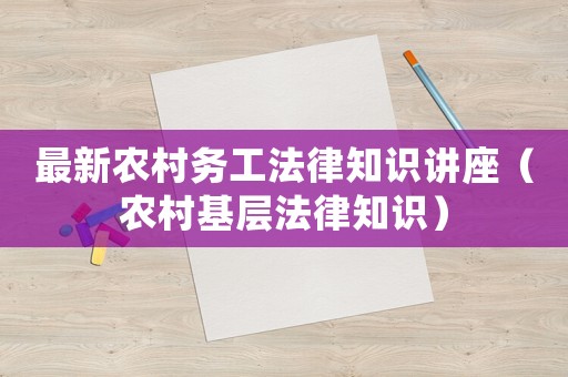 最新農(nóng)村務(wù)工法律知識(shí)講座（農(nóng)村基層法律知識(shí)）