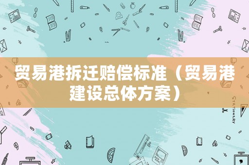 貿(mào)易港拆遷賠償標(biāo)準(zhǔn)（貿(mào)易港建設(shè)總體方案）