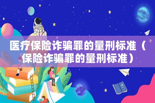 醫(yī)療保險(xiǎn)詐騙罪的量刑標(biāo)準(zhǔn)（保險(xiǎn)詐騙罪的量刑標(biāo)準(zhǔn)）