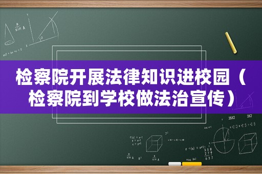 檢察院開展法律知識進(jìn)校園（檢察院到學(xué)校做法治宣傳）